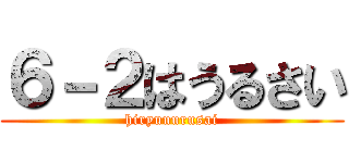 ６－２はうるさい (hiryuuurusai)