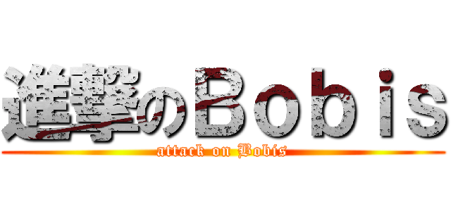 進撃のＢｏｂｉｓ (attack on Bobis)