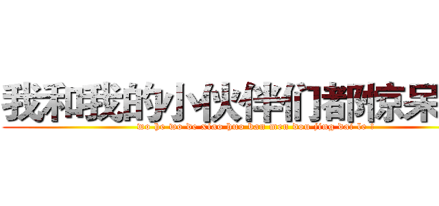 我和我的小伙伴们都惊呆了！ (wo he wo de xiao huo ban men dou jing dai le !)