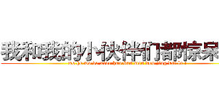 我和我的小伙伴们都惊呆了！ (wo he wo de xiao huo ban men dou jing dai le !)