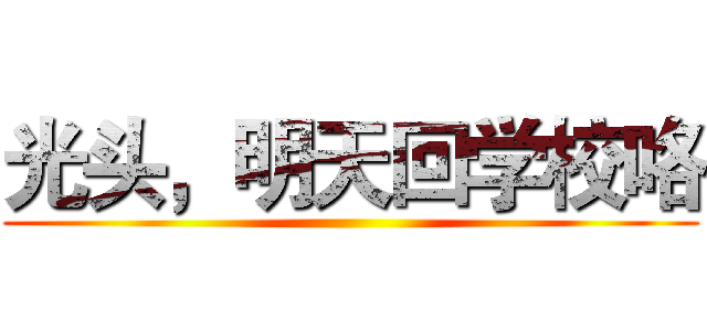 光头，明天回学校咯 ()