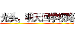 光头，明天回学校咯 ()