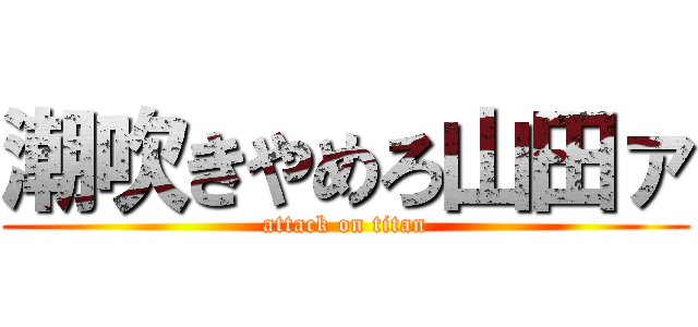 潮吹きやめろ山田ァ (attack on titan)