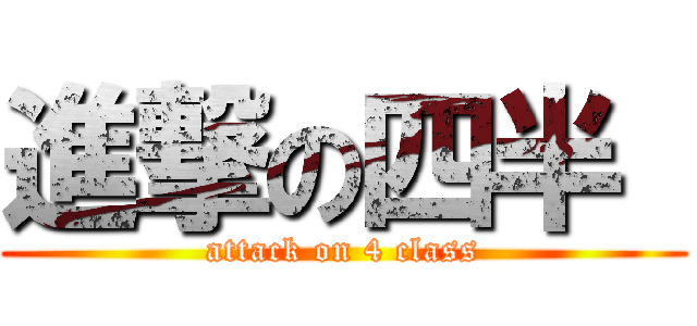 進撃の四半  (attack on 4 class)