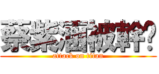 蔡紫涵被幹ㄌ (attack on titan)