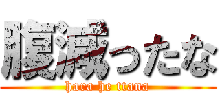 腹減ったな (hara he ttana)