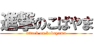 進撃のこばやま (attack on kobayama)