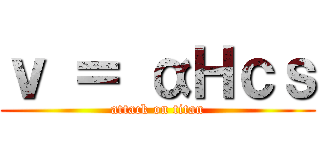 ｖ ＝ αＨｃｓ (attack on titan)