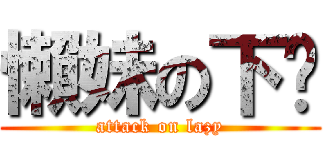 懶妹の下晡 (attack on lazy)
