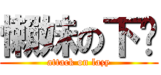 懶妹の下晡 (attack on lazy)