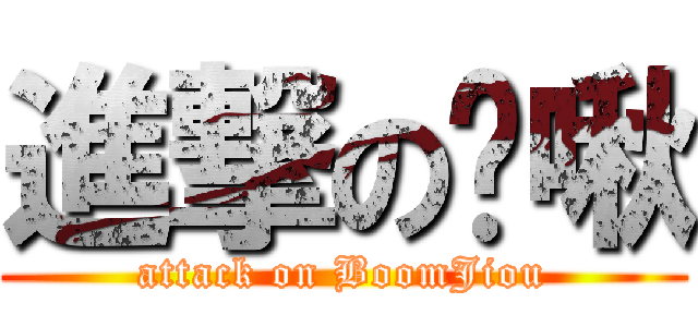 進撃の蹦啾 (attack on BoomJiou)