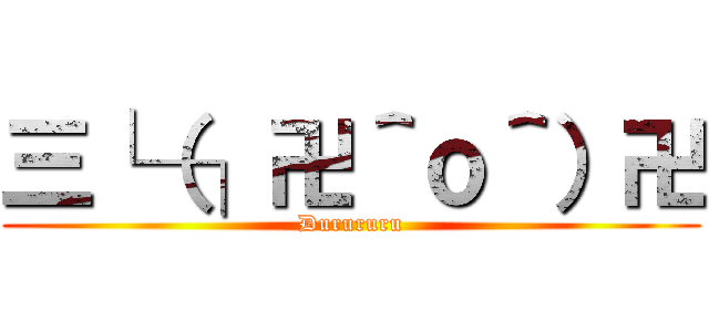 三└（┐卍＾ｏ＾）卍 (Durururu)