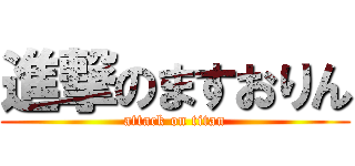 進撃のますおりん (attack on titan)