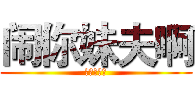 闹你妹夫啊 (你丫想死啊)