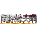 闹你妹夫啊 (你丫想死啊)