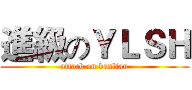 進級のＹＬＳＨ (attack on banlian)
