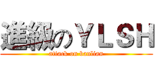 進級のＹＬＳＨ (attack on banlian)