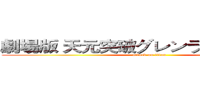 劇場版 天元突破グレンラガン 螺巌篇 (attack on titan)