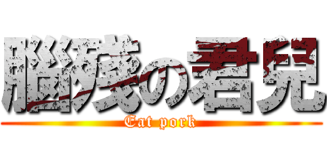腦殘の君兒 (Eat pork)