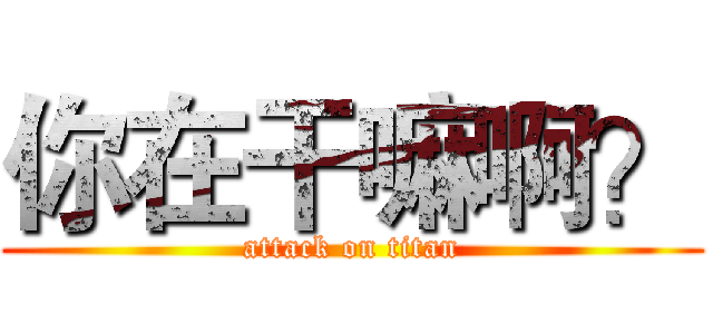 你在干嘛啊？ (attack on titan)