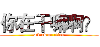 你在干嘛啊？ (attack on titan)