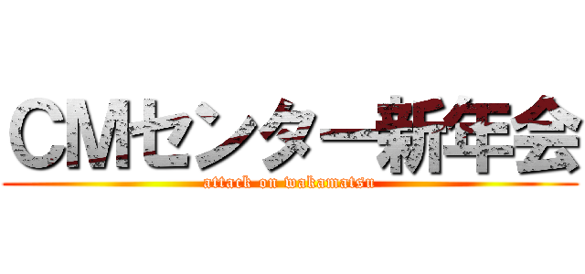 ＣＭセンター新年会 (attack on wakamatsu)