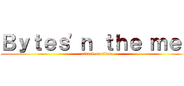 Ｂｙｔｅｓ\'ｎ ｔｈｅ ｍｅｎ (attack on titan)
