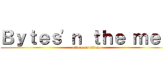 Ｂｙｔｅｓ\'ｎ ｔｈｅ ｍｅｎ (attack on titan)