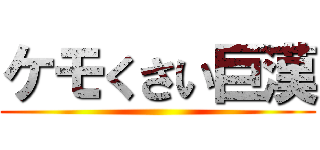 ケモくさい巨漢 ()