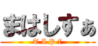 まはしすぁ (T I P 7)