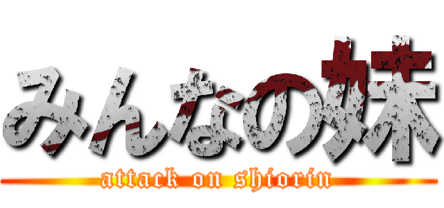 みんなの妹 (attack on shiorin)