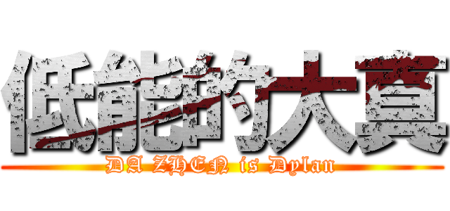 低能的大真 (DA ZHEN is Dylan)