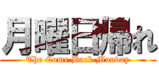 月曜日帰れ (The Come Back Monday)