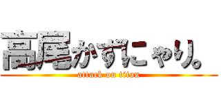 高尾かずにゃり。 (attack on titan)