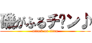 磯がふるチ〜ン♪ (attack on titan)