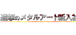 進撃のメタルアート新入社員 (attack on new comers)