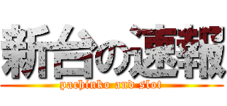 新台の速報 (pachinko and slot)