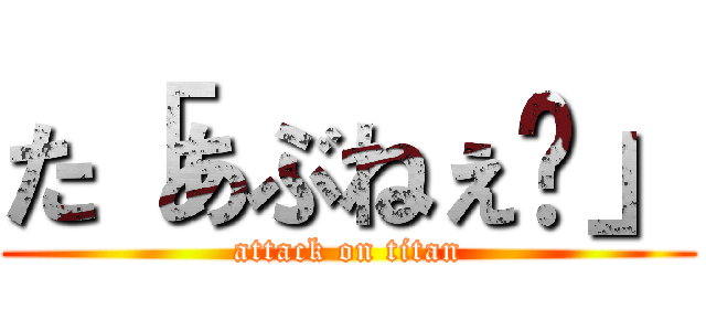 た「あぶねぇ〜」 (attack on titan)