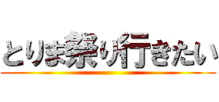 とりま祭り行きたい ()