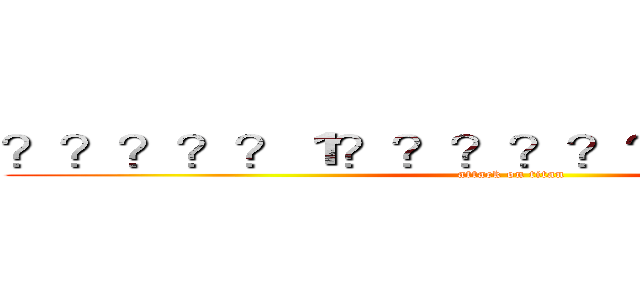 ？？？？？１？？？？？？？？？？ｏ？ (attack on titan)