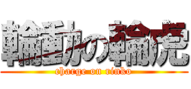 輪動の輪虎 (charge on rinko)