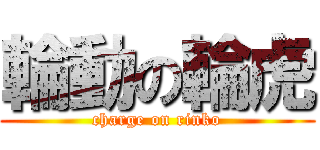 輪動の輪虎 (charge on rinko)