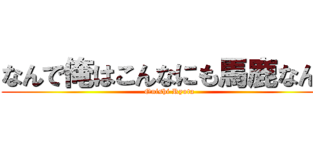 なんで俺はこんなにも馬鹿なんだ (Onishi Ryota)