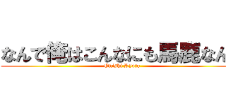 なんで俺はこんなにも馬鹿なんだ (Onishi Ryota)