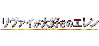 リヴァイが大好きのエレン (attack on titan)