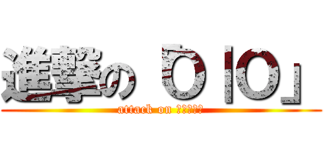 進撃の「Ｏ｜Ｏ」 (attack on 「Ｏ｜Ｏ」)