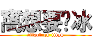 窩想要ㄘ冰 (attack on titan)