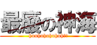 最廢の神海 ( huuhuhuhuhuh?!)