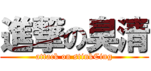 進撃の臭清 (attack on stinkCing)