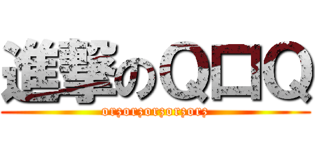 進撃のＱ口Ｑ (orzorzorzorzorz)